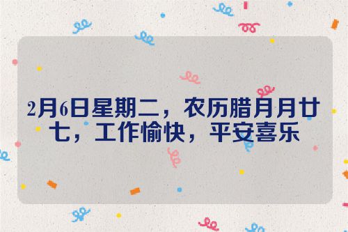 2月6日星期二，农历腊月月廿七，工作愉快，平安喜乐