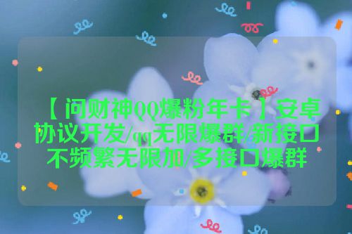 【问财神QQ爆粉年卡】安卓协议开发/qq无限爆群/新接口不频繁无限加/多接口爆群 第1张