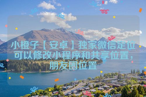 小橙子【安卓】独家微信定位可以修改小程序和共享位置，朋友圈位置