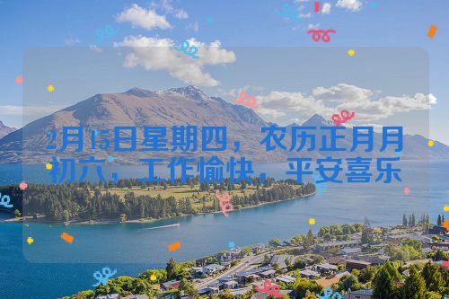 2月15日星期四，农历正月月初六，工作愉快，平安喜乐
