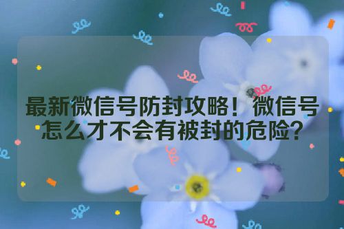 最新微信号防封攻略！微信号怎么才不会有被封的危险？