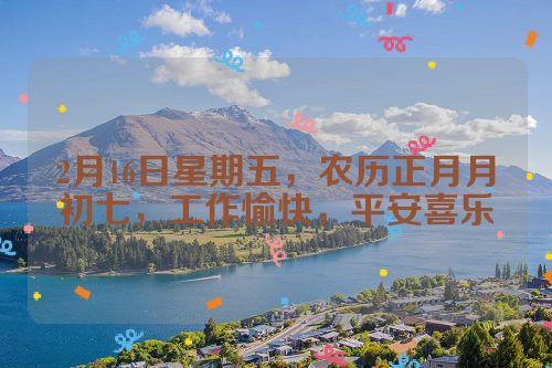 2月16日星期五，农历正月月初七，工作愉快，平安喜乐