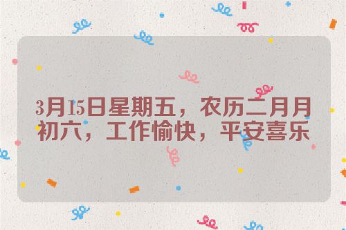 3月15日星期五，农历二月月初六，工作愉快，平安喜乐