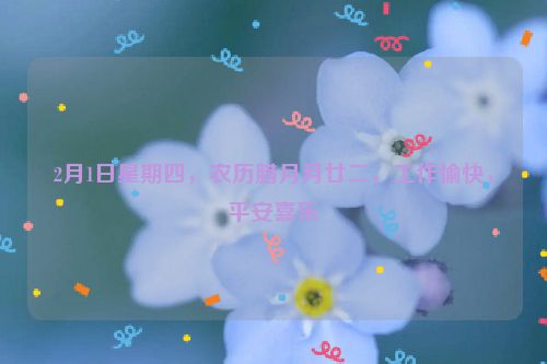 2月1日星期四，农历腊月月廿二，工作愉快，平安喜乐