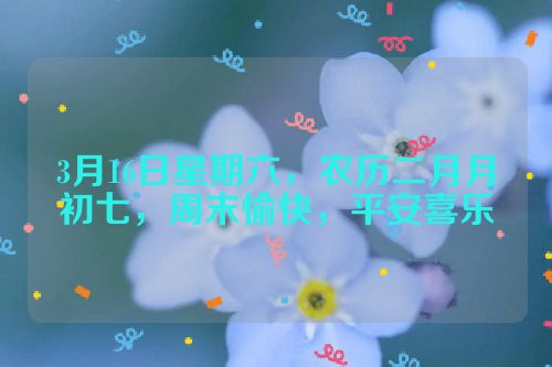 3月16日星期六，农历二月月初七，周末愉快，平安喜乐