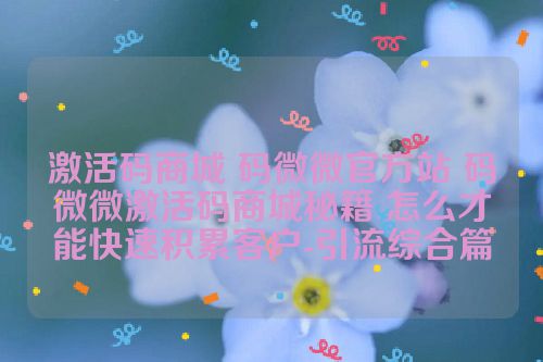 激活码商城 码微微官方站 码微微激活码商城秘籍 怎么才能快速积累客户-引流综合篇 第1张