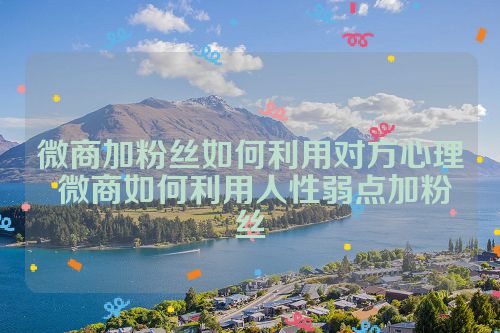 微商加粉丝如何利用对方心理 微商如何利用人性弱点加粉丝