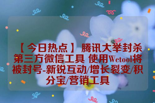 【今日热点】 腾讯大举封杀第三方微信工具 使用Wetool将被封号-新锐互动/增长裂变/积分宝/营销工具 第1张